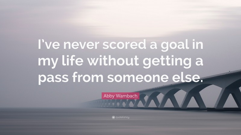 Abby Wambach Quote: “I’ve never scored a goal in my life without getting a pass from someone else.”