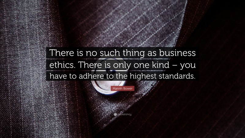 Marvin Bower Quote: “There is no such thing as business ethics. There is only one kind – you have to adhere to the highest standards.”