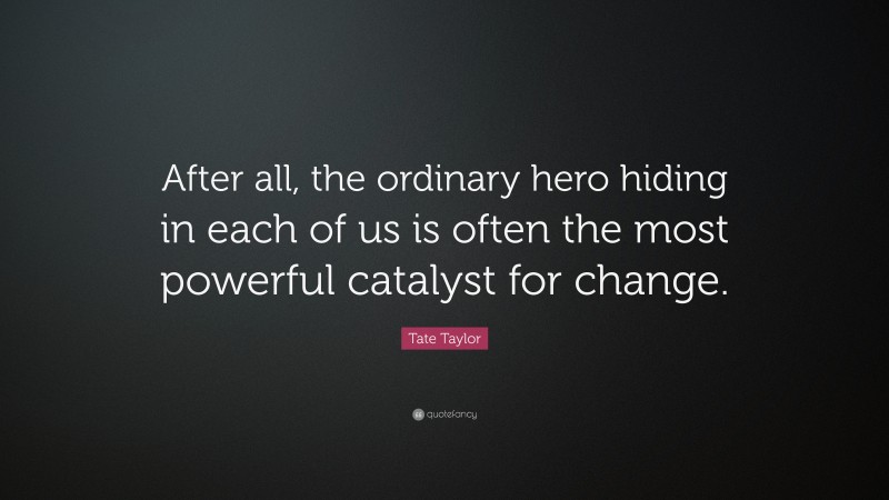 Tate Taylor Quote: “After all, the ordinary hero hiding in each of us is often the most powerful catalyst for change.”
