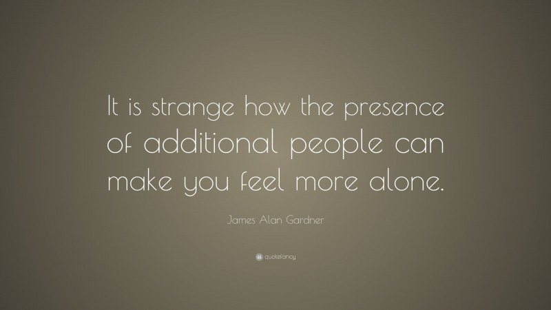 James Alan Gardner Quote: “It is strange how the presence of additional people can make you feel more alone.”