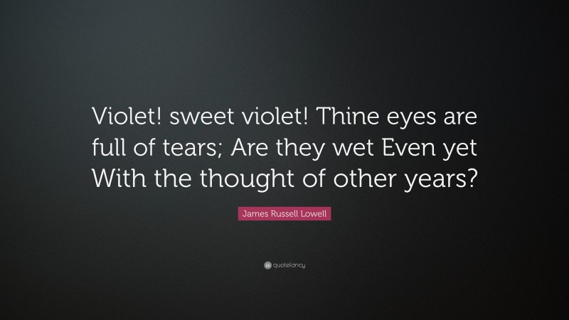 James Russell Lowell Quote: “Violet! sweet violet! Thine eyes are full of tears; Are they wet Even yet With the thought of other years?”