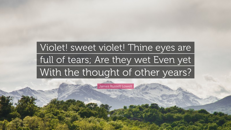 James Russell Lowell Quote: “Violet! sweet violet! Thine eyes are full of tears; Are they wet Even yet With the thought of other years?”