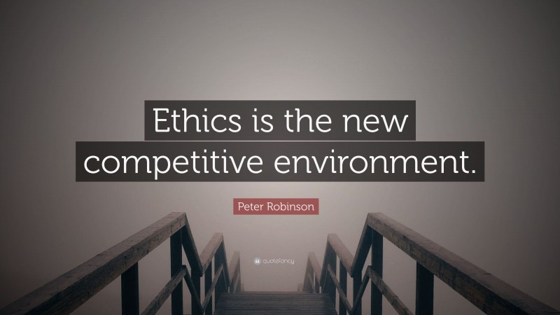 Peter Robinson Quote: “Ethics is the new competitive environment.”