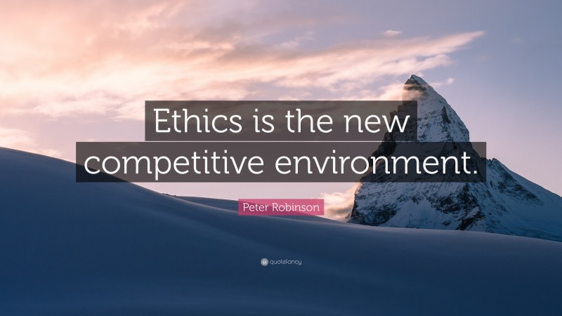 Peter Robinson Quote: “Ethics is the new competitive environment.”