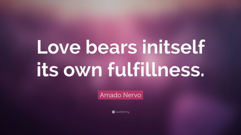 Amado Nervo Quote: “Love bears initself its own fulfillness.”