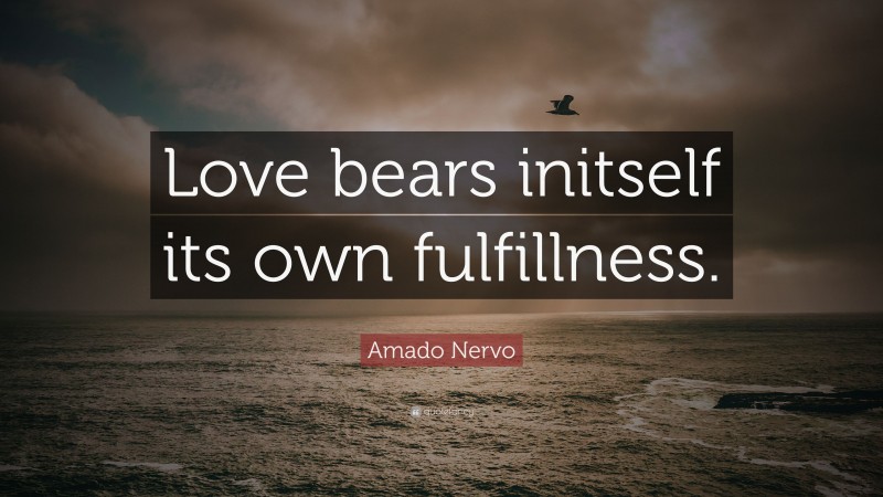 Amado Nervo Quote: “Love bears initself its own fulfillness.”