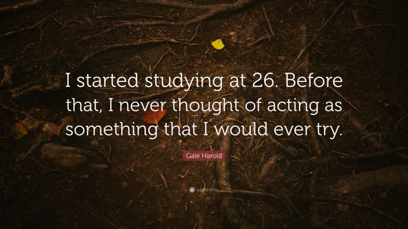 Gale Harold Quote: “I started studying at 26. Before that, I never thought of acting as something that I would ever try.”