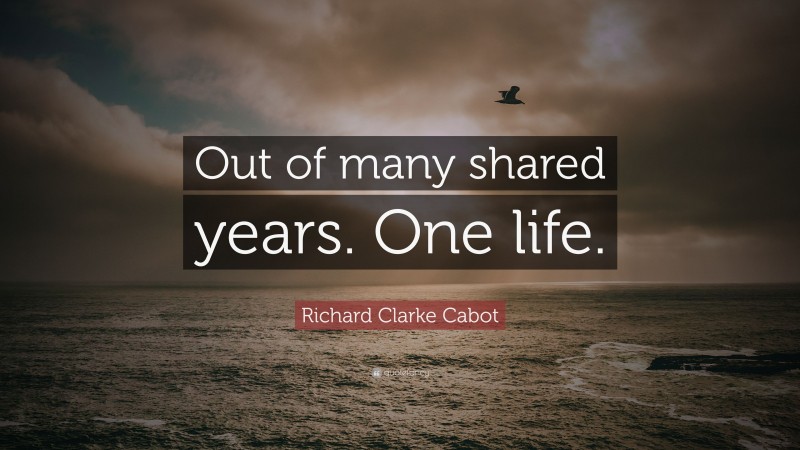 Richard Clarke Cabot Quote: “Out of many shared years. One life.”
