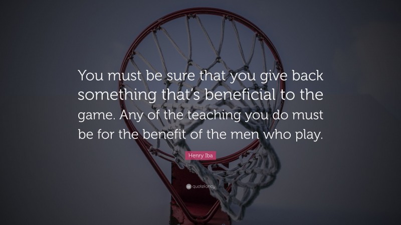 Henry Iba Quote: “You must be sure that you give back something that’s beneficial to the game. Any of the teaching you do must be for the benefit of the men who play.”