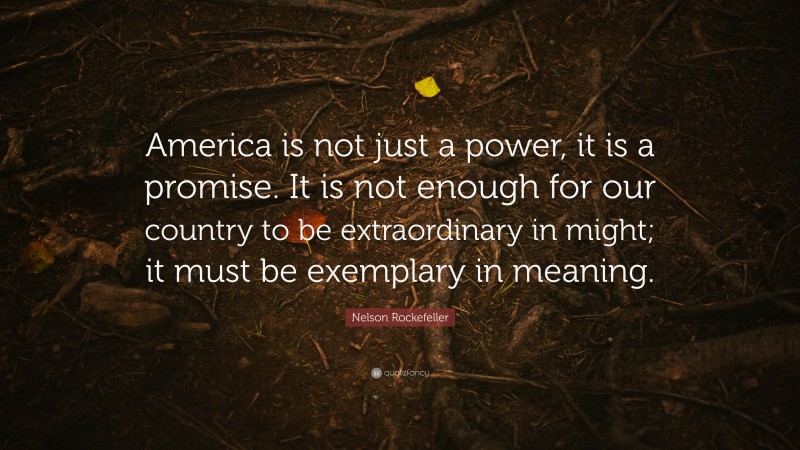 Nelson Rockefeller Quote: “America is not just a power, it is a promise. It is not enough for our country to be extraordinary in might; it must be exemplary in meaning.”