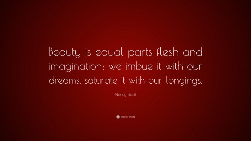 Nancy Etcoff Quote: “Beauty is equal parts flesh and imagination: we imbue it with our dreams, saturate it with our longings.”