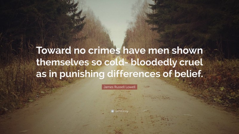 James Russell Lowell Quote: “Toward no crimes have men shown themselves so cold- bloodedly cruel as in punishing differences of belief.”