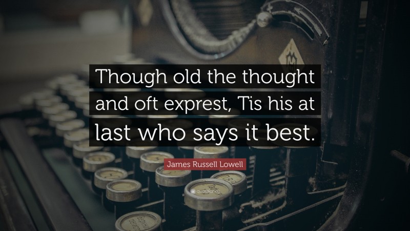 James Russell Lowell Quote: “Though old the thought and oft exprest, Tis his at last who says it best.”