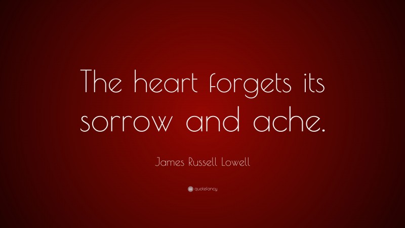 James Russell Lowell Quote: “The heart forgets its sorrow and ache.”