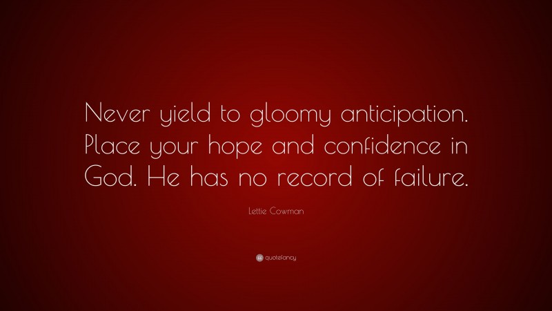Lettie Cowman Quote: “Never yield to gloomy anticipation. Place your hope and confidence in God. He has no record of failure.”