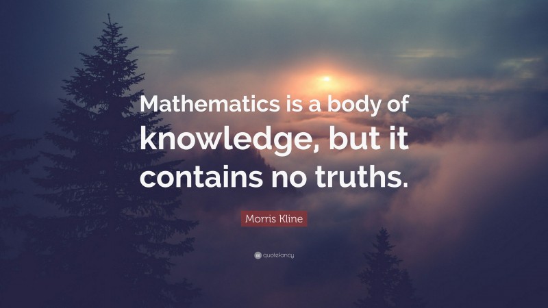 Morris Kline Quote: “Mathematics is a body of knowledge, but it contains no truths.”