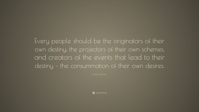 Martin Delany Quote: “Every people should be the originators of their own destiny, the projectors of their own schemes, and creators of the events that lead to their destiny – the consummation of their own desires.”