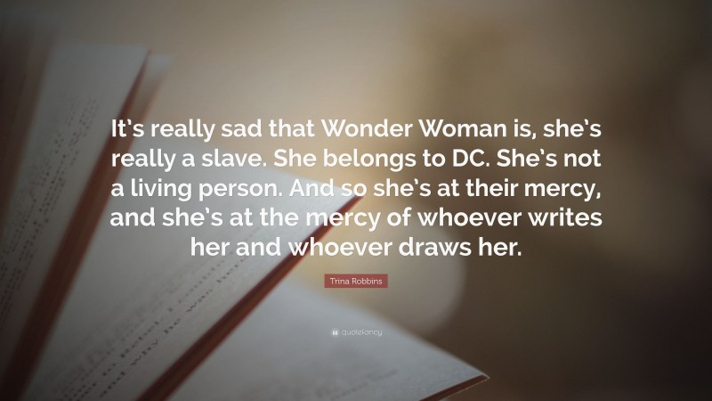 Trina Robbins Quote: “It’s really sad that Wonder Woman is, she’s really a slave. She belongs to DC. She’s not a living person. And so she’s at their mercy, and she’s at the mercy of whoever writes her and whoever draws her.”