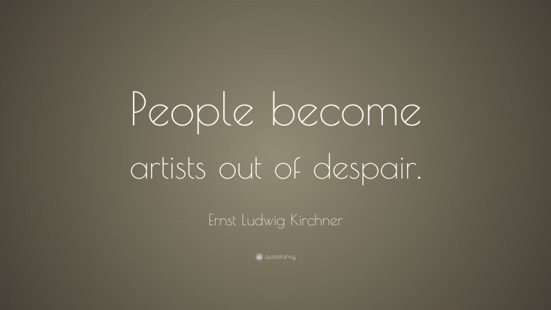 Ernst Ludwig Kirchner Quote: “People become artists out of despair.”