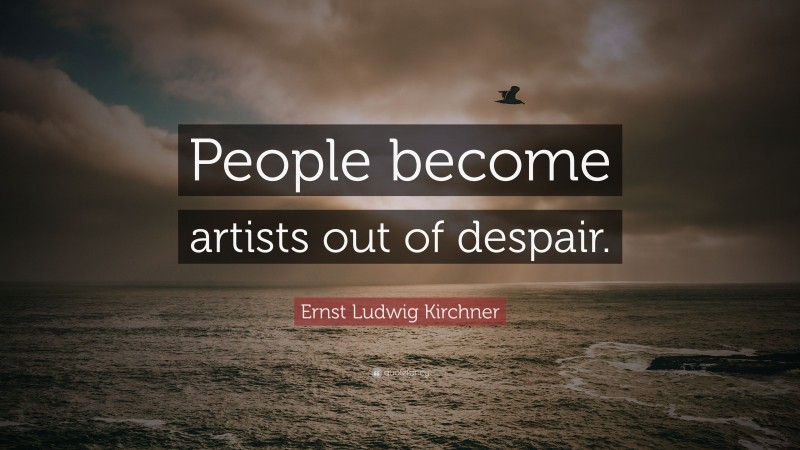 Ernst Ludwig Kirchner Quote: “People become artists out of despair.”