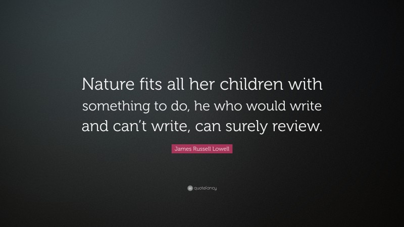 James Russell Lowell Quote: “Nature fits all her children with something to do, he who would write and can’t write, can surely review.”