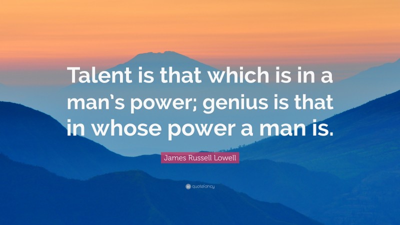 James Russell Lowell Quote: “Talent is that which is in a man’s power; genius is that in whose power a man is.”