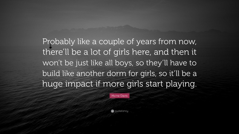 Mo'ne Davis Quote: “Probably like a couple of years from now, there’ll be a lot of girls here, and then it won’t be just like all boys, so they’ll have to build like another dorm for girls, so it’ll be a huge impact if more girls start playing.”