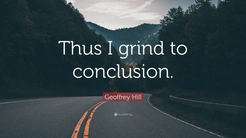 Geoffrey Hill Quote: “Thus I grind to conclusion.”