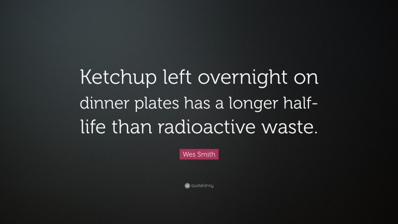 Wes Smith Quote: “Ketchup left overnight on dinner plates has a longer half-life than radioactive waste.”