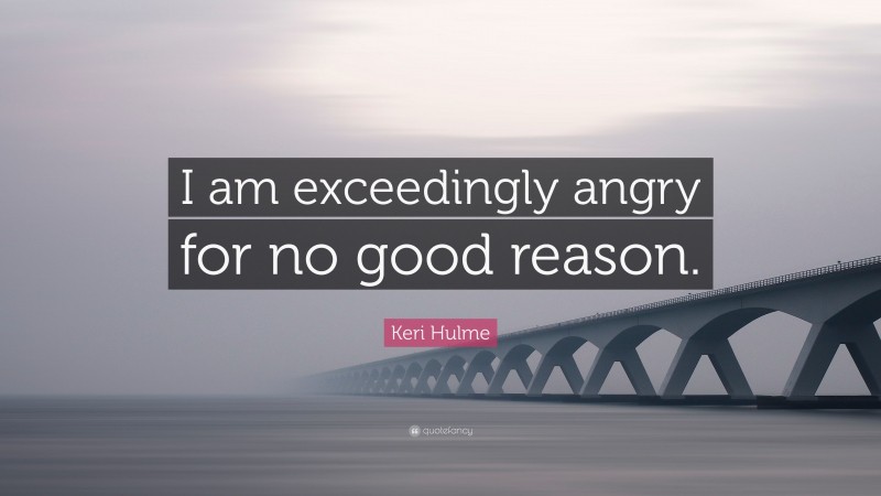 Keri Hulme Quote: “I am exceedingly angry for no good reason.”