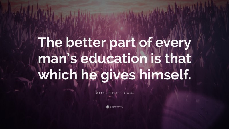 James Russell Lowell Quote: “The better part of every man’s education is that which he gives himself.”