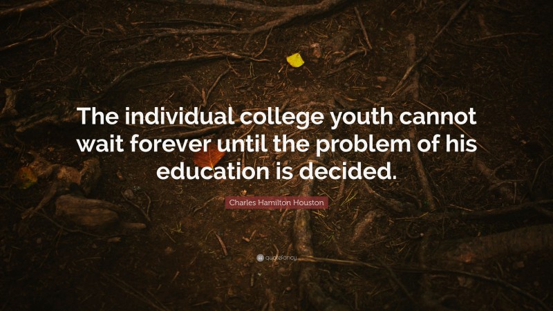 Charles Hamilton Houston Quote: “The individual college youth cannot wait forever until the problem of his education is decided.”