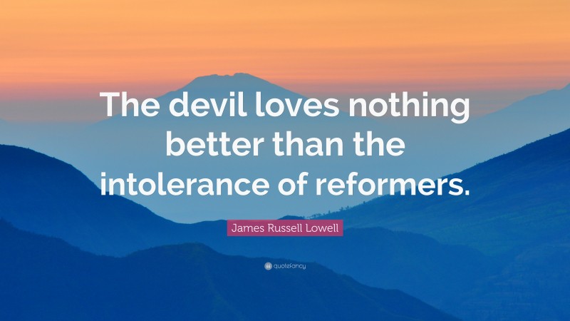 James Russell Lowell Quote: “The devil loves nothing better than the intolerance of reformers.”