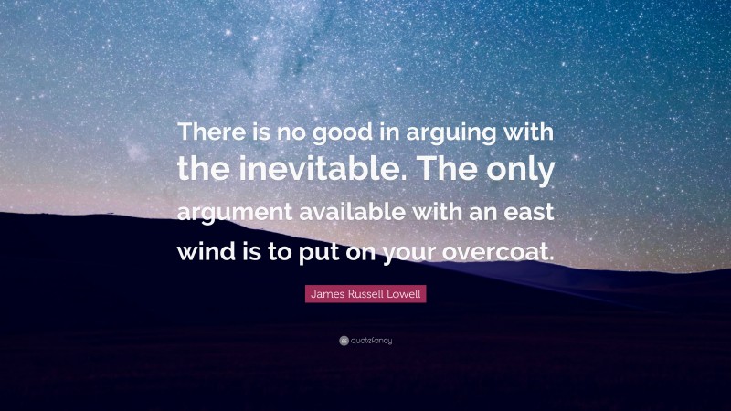 James Russell Lowell Quote: “There is no good in arguing with the inevitable. The only argument available with an east wind is to put on your overcoat.”