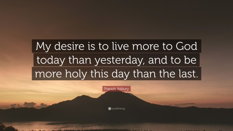 Francis Asbury Quote: “My desire is to live more to God today than yesterday, and to be more holy this day than the last.”