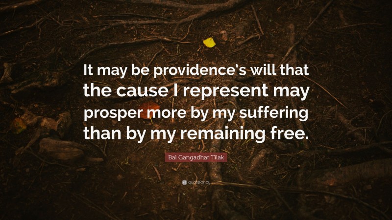 Bal Gangadhar Tilak Quote: “It may be providence’s will that the cause I represent may prosper more by my suffering than by my remaining free.”