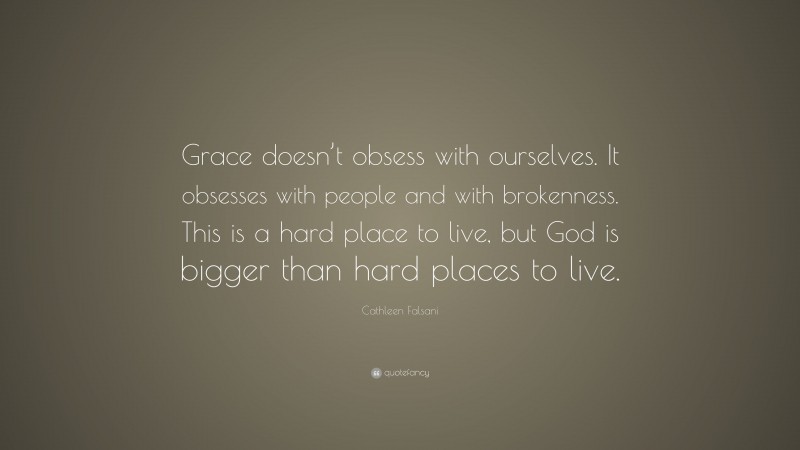 Cathleen Falsani Quote: “Grace doesn’t obsess with ourselves. It obsesses with people and with brokenness. This is a hard place to live, but God is bigger than hard places to live.”