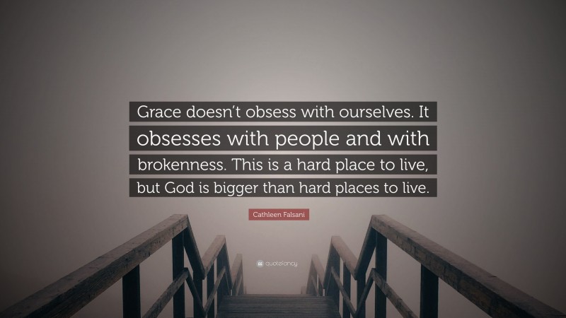 Cathleen Falsani Quote: “Grace doesn’t obsess with ourselves. It obsesses with people and with brokenness. This is a hard place to live, but God is bigger than hard places to live.”