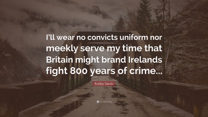 Bobby Sands Quote: “I’ll wear no convicts uniform nor meekly serve my time that Britain might brand Irelands fight 800 years of crime...”