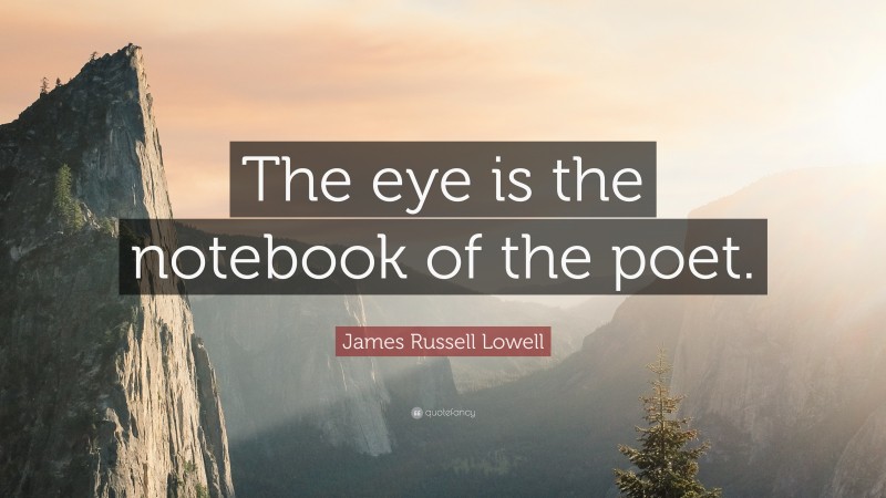 James Russell Lowell Quote: “The eye is the notebook of the poet.”