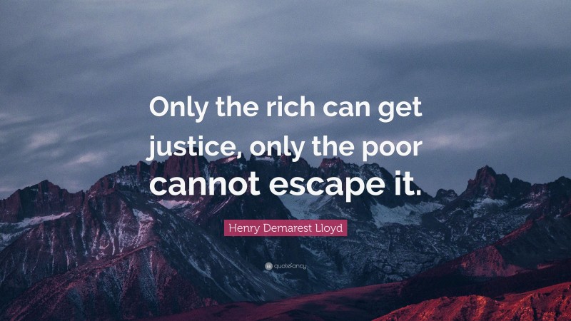 Henry Demarest Lloyd Quote: “Only the rich can get justice, only the poor cannot escape it.”
