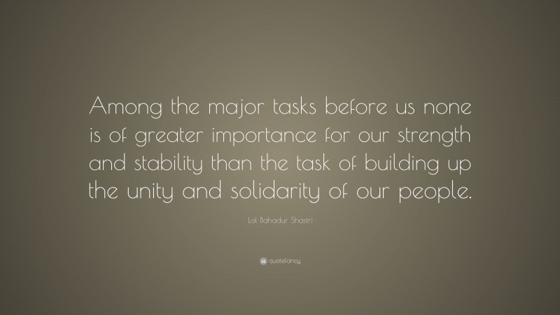 Lal Bahadur Shastri Quote: “Among the major tasks before us none is of greater importance for our strength and stability than the task of building up the unity and solidarity of our people.”