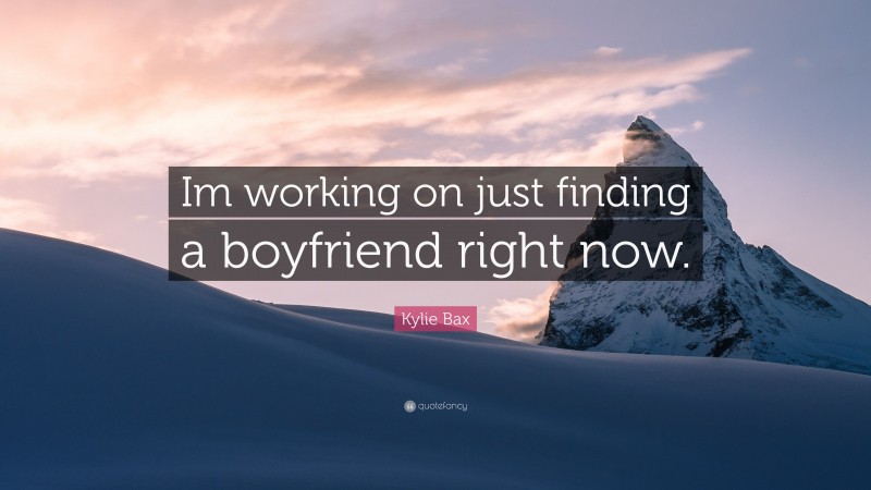 Kylie Bax Quote: “Im working on just finding a boyfriend right now.”