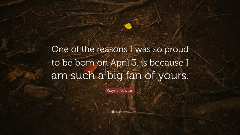 Wayne Newton Quote: “One of the reasons I was so proud to be born on April 3, is because I am such a big fan of yours.”
