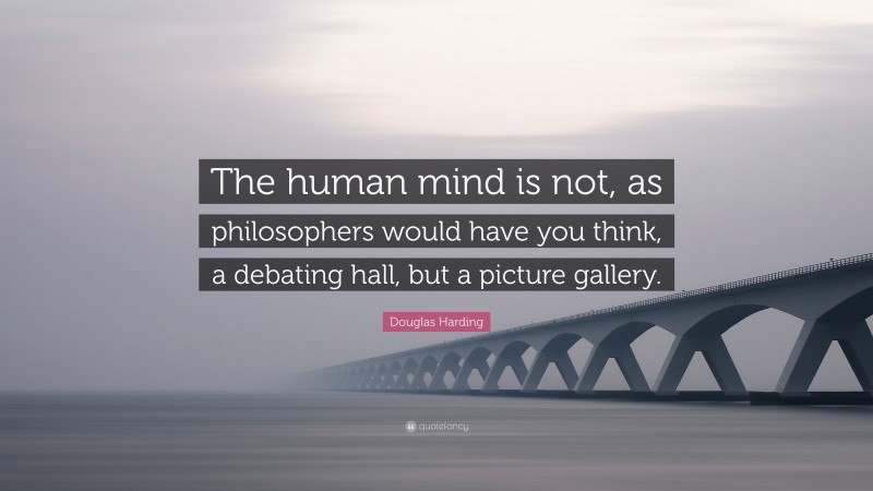 Douglas Harding Quote: “The human mind is not, as philosophers would have you think, a debating hall, but a picture gallery.”