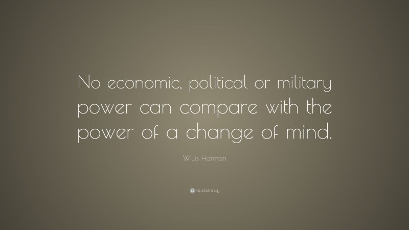 Willis Harman Quote: “No economic, political or military power can compare with the power of a change of mind.”