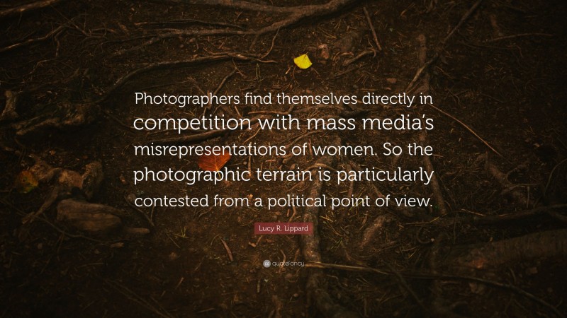 Lucy R. Lippard Quote: “Photographers find themselves directly in competition with mass media’s misrepresentations of women. So the photographic terrain is particularly contested from a political point of view.”