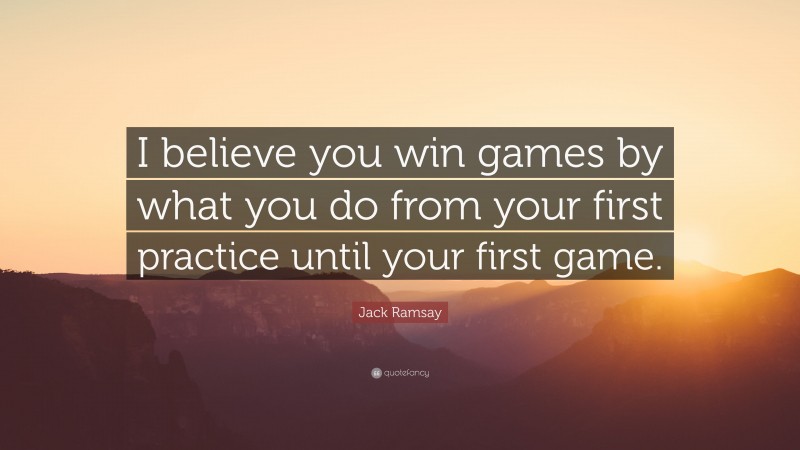 Jack Ramsay Quote: “I believe you win games by what you do from your first practice until your first game.”