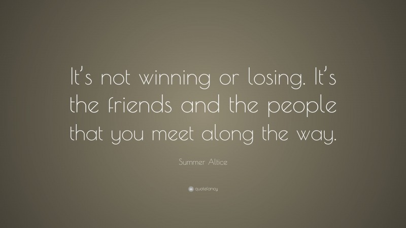 Summer Altice Quote: “It’s not winning or losing. It’s the friends and the people that you meet along the way.”