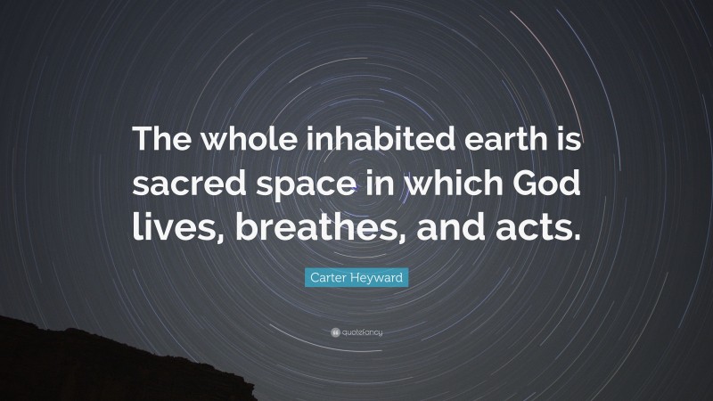 Carter Heyward Quote: “The whole inhabited earth is sacred space in which God lives, breathes, and acts.”